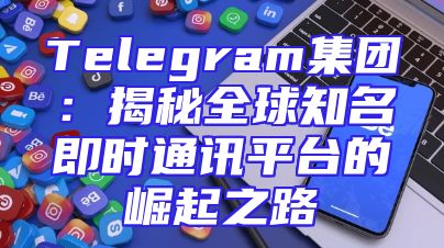 Telegram集团：揭秘全球知名即时通讯平台的崛起之路