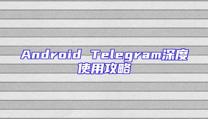Android Telegram深度使用攻略