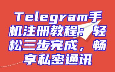 Telegram手机注册教程：轻松三步完成，畅享私密通讯