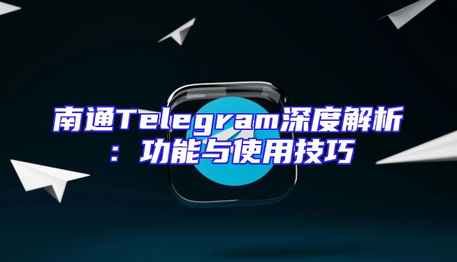 南通Telegram深度解析：功能与使用技巧