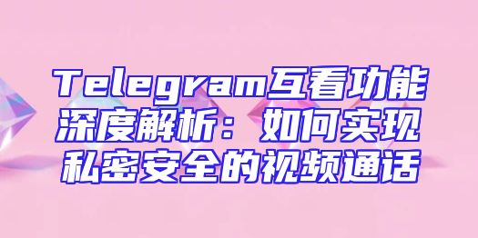 Telegram互看功能深度解析：如何实现私密安全的视频通话