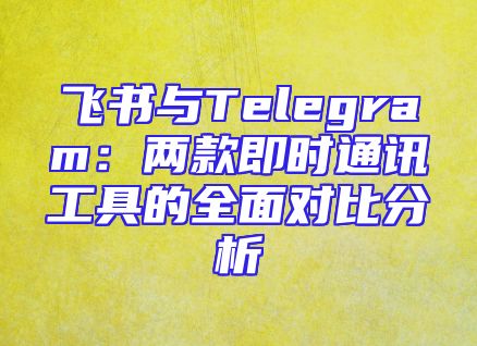 飞书与Telegram：两款即时通讯工具的全面对比分析