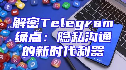 解密Telegram绿点：隐私沟通的新时代利器