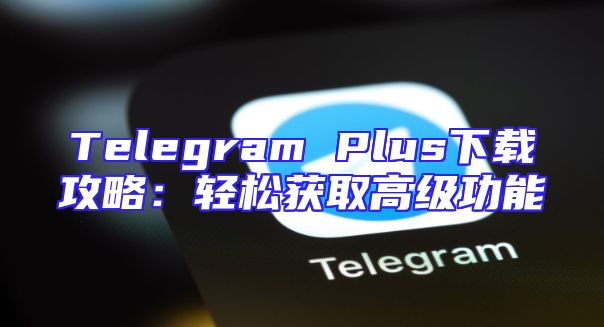 Telegram Plus下载攻略：轻松获取高级功能