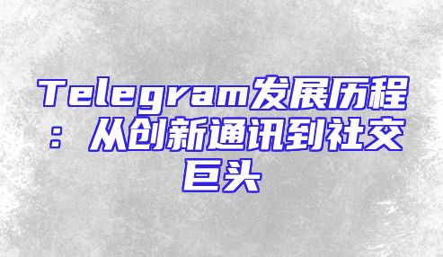 Telegram发展历程：从创新通讯到社交巨头
