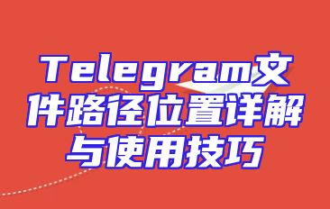 Telegram文件路径位置详解与使用技巧