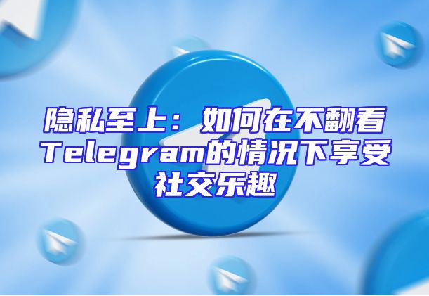 隐私至上：如何在不翻看Telegram的情况下享受社交乐趣