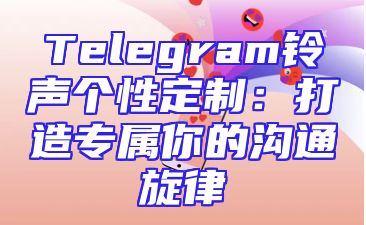Telegram铃声个性定制：打造专属你的沟通旋律