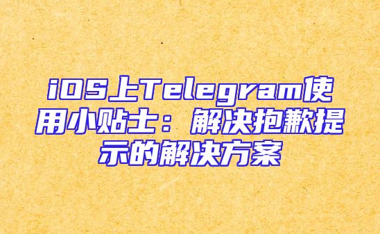 iOS上Telegram使用小贴士：解决抱歉提示的解决方案