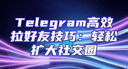 Telegram高效拉好友技巧：轻松扩大社交圈