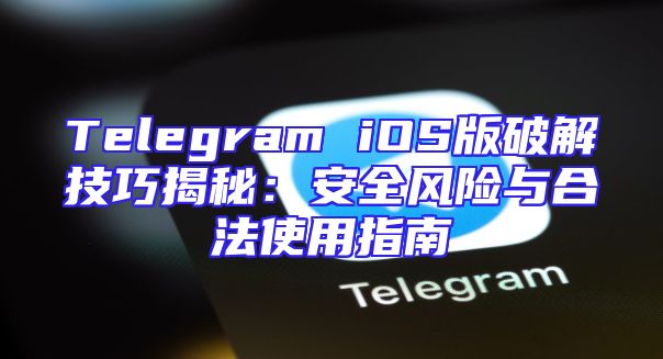 Telegram iOS版破解技巧揭秘：安全风险与合法使用指南
