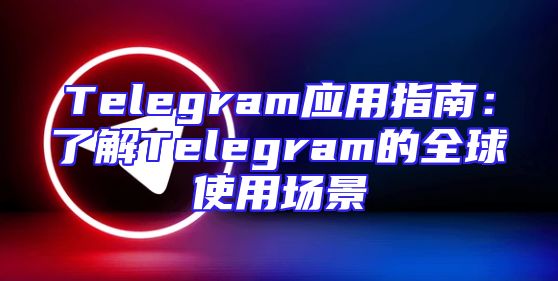 Telegram应用指南：了解Telegram的全球使用场景