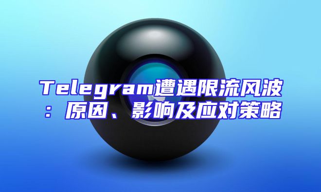 Telegram遭遇限流风波：原因、影响及应对策略