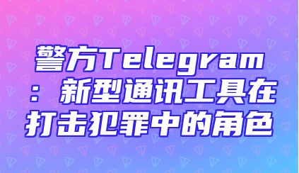 警方Telegram：新型通讯工具在打击犯罪中的角色