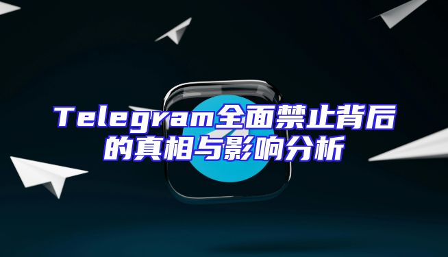 Telegram全面禁止背后的真相与影响分析