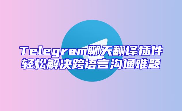 Telegram聊天翻译插件轻松解决跨语言沟通难题