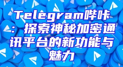 Telegram哔咔：探索神秘加密通讯平台的新功能与魅力