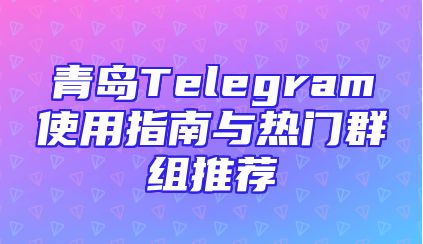 青岛Telegram使用指南与热门群组推荐
