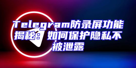 Telegram防录屏功能揭秘：如何保护隐私不被泄露
