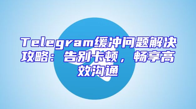 Telegram缓冲问题解决攻略：告别卡顿，畅享高效沟通