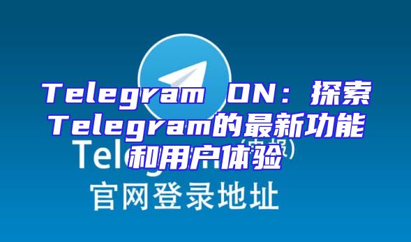 Telegram ON：探索Telegram的最新功能和用户体验