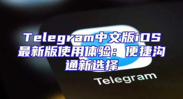 Telegram中文版iOS最新版使用体验：便捷沟通新选择