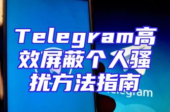 Telegram高效屏蔽个人骚扰方法指南