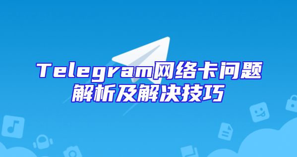 Telegram网络卡问题解析及解决技巧