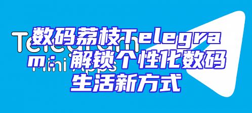 数码荔枝Telegram：解锁个性化数码生活新方式