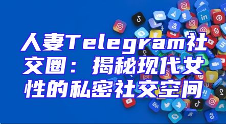 人妻Telegram社交圈：揭秘现代女性的私密社交空间