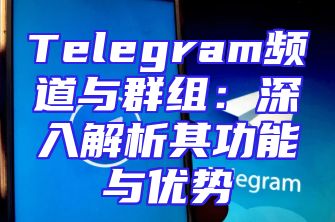 Telegram频道与群组：深入解析其功能与优势