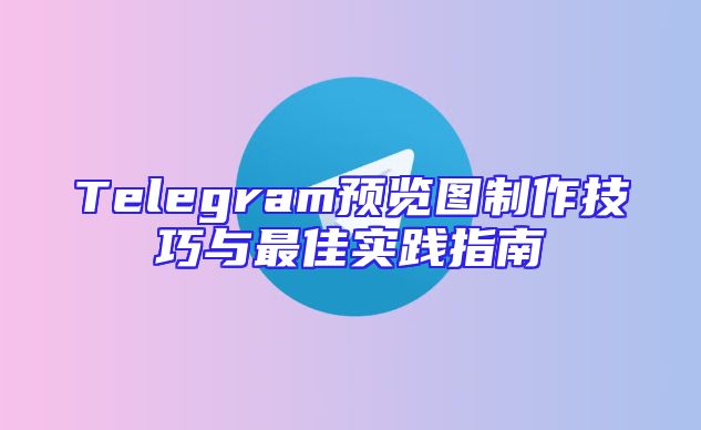 Telegram预览图制作技巧与最佳实践指南