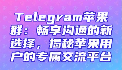 Telegram苹果群：畅享沟通的新选择，揭秘苹果用户的专属交流平台
