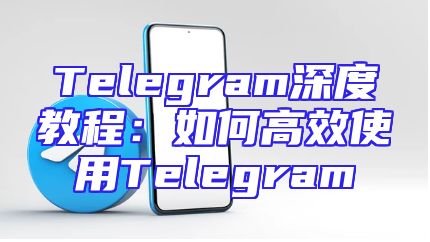 Telegram深度教程：如何高效使用Telegram