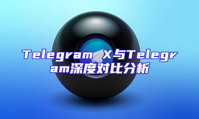 Telegram X与Telegram深度对比分析
