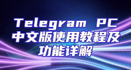 Telegram PC中文版使用教程及功能详解