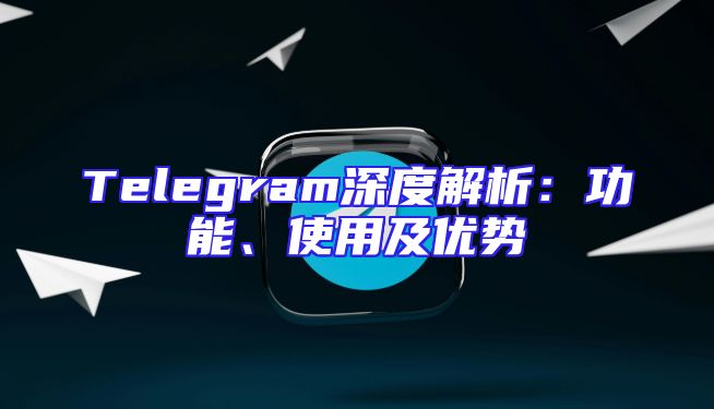 Telegram深度解析：功能、使用及优势