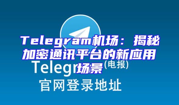 Telegram机场：揭秘加密通讯平台的新应用场景