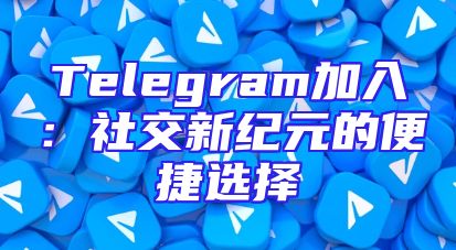 Telegram加入：社交新纪元的便捷选择