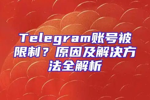 Telegram账号被限制？原因及解决方法全解析