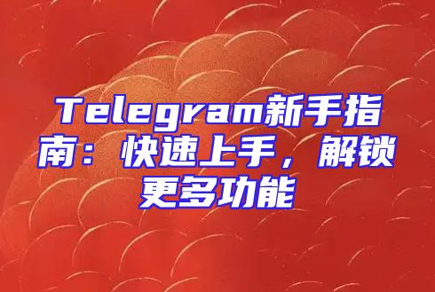 Telegram新手指南：快速上手，解锁更多功能
