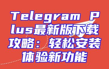 Telegram Plus最新版下载攻略：轻松安装体验新功能