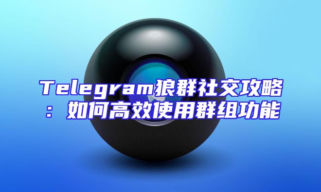 Telegram狼群社交攻略：如何高效使用群组功能