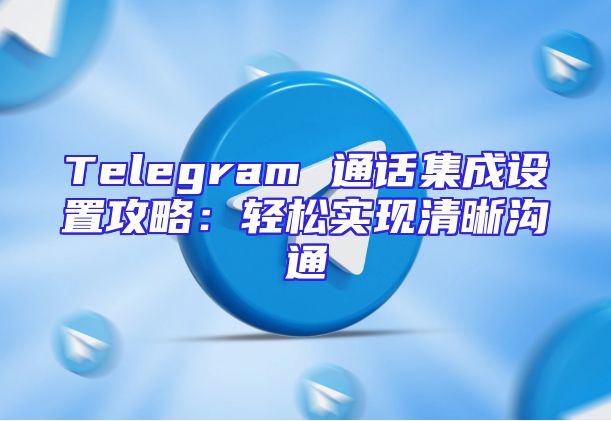 Telegram 通话集成设置攻略：轻松实现清晰沟通
