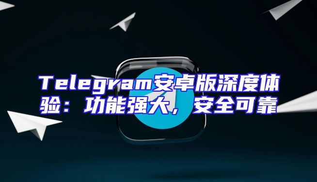 Telegram安卓版深度体验：功能强大，安全可靠