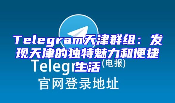 Telegram天津群组：发现天津的独特魅力和便捷生活