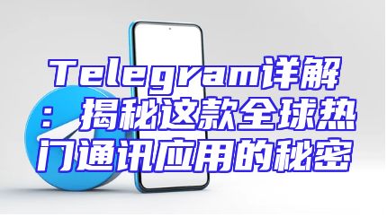 Telegram详解：揭秘这款全球热门通讯应用的秘密