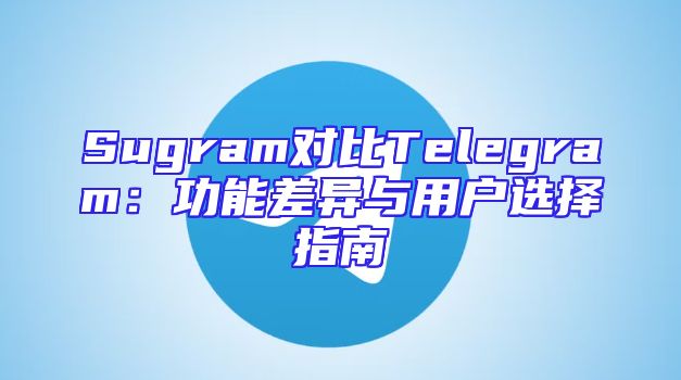 Sugram对比Telegram：功能差异与用户选择指南