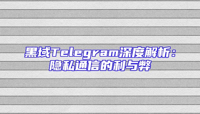 黑域Telegram深度解析：隐私通信的利与弊