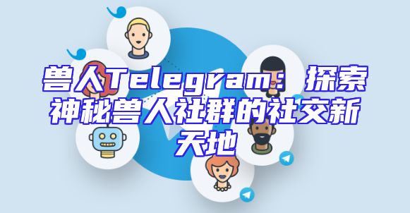 兽人Telegram：探索神秘兽人社群的社交新天地